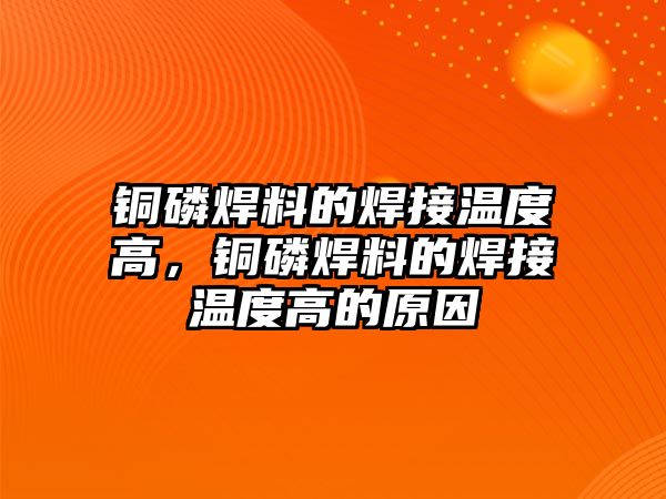 銅磷焊料的焊接溫度高，銅磷焊料的焊接溫度高的原因