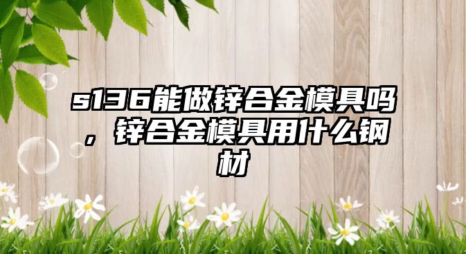 s136能做鋅合金模具嗎，鋅合金模具用什么鋼材