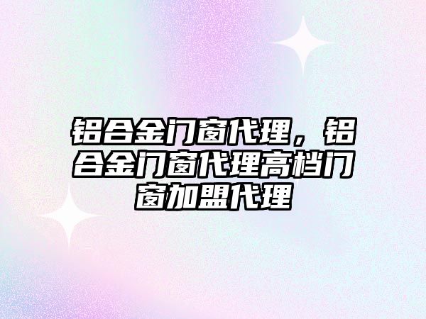 鋁合金門窗代理，鋁合金門窗代理高檔門窗加盟代理