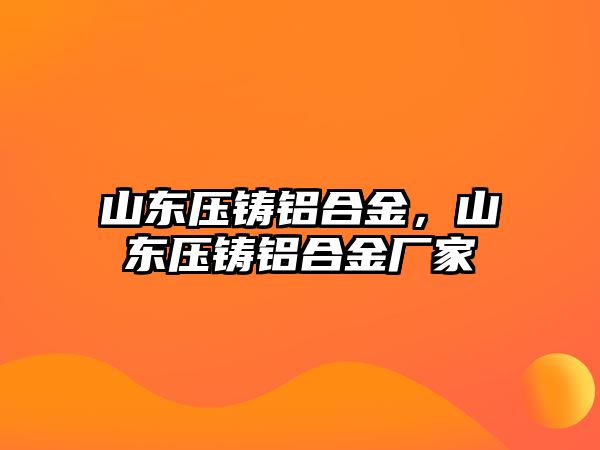 山東壓鑄鋁合金，山東壓鑄鋁合金廠家