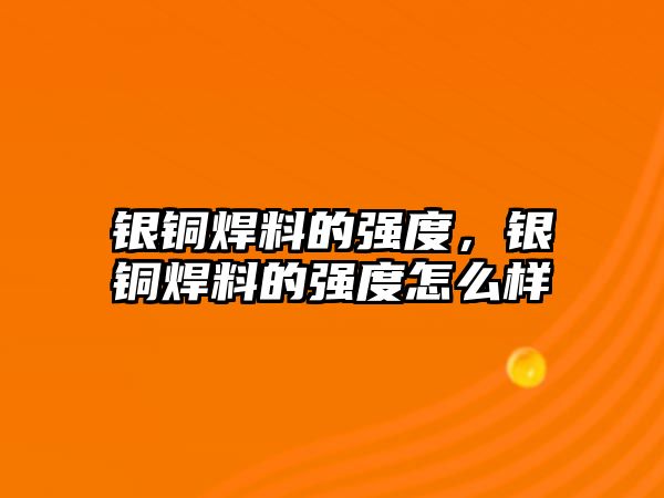 銀銅焊料的強度，銀銅焊料的強度怎么樣