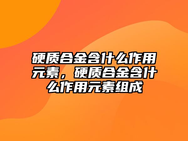 硬質(zhì)合金含什么作用元素，硬質(zhì)合金含什么作用元素組成