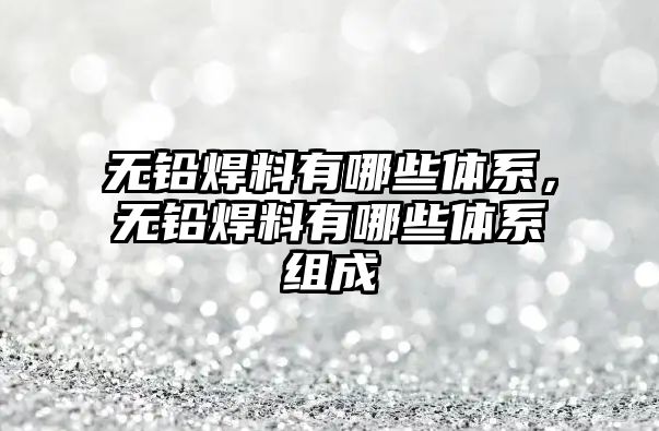 無鉛焊料有哪些體系，無鉛焊料有哪些體系組成