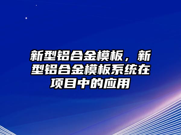 新型鋁合金模板，新型鋁合金模板系統(tǒng)在項(xiàng)目中的應(yīng)用