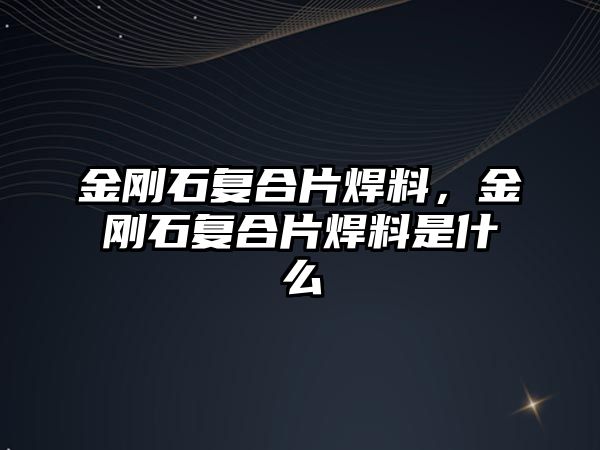 金剛石復(fù)合片焊料，金剛石復(fù)合片焊料是什么