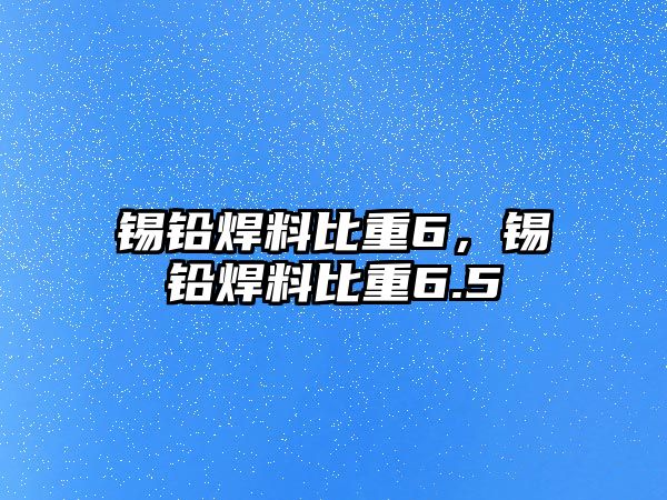 錫鉛焊料比重6，錫鉛焊料比重6.5