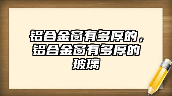 鋁合金窗有多厚的，鋁合金窗有多厚的玻璃