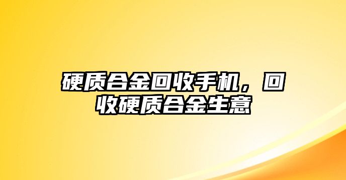 硬質(zhì)合金回收手機，回收硬質(zhì)合金生意