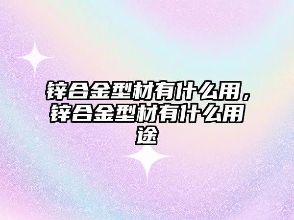 鋅合金型材有什么用，鋅合金型材有什么用途