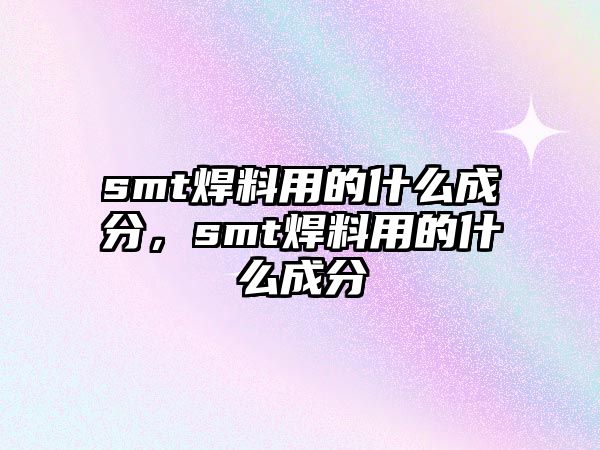 smt焊料用的什么成分，smt焊料用的什么成分