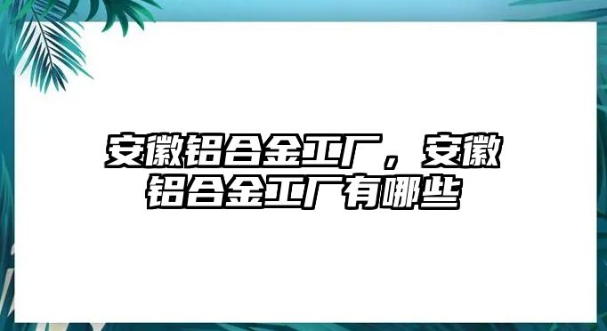 安徽鋁合金工廠，安徽鋁合金工廠有哪些