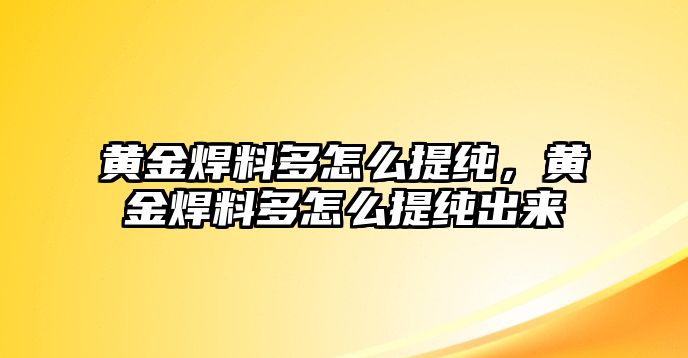 黃金焊料多怎么提純，黃金焊料多怎么提純出來