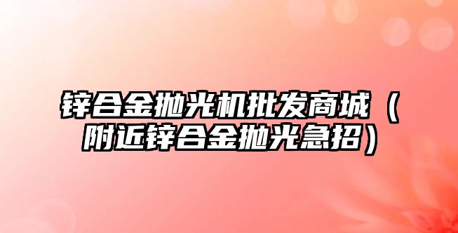 鋅合金拋光機批發(fā)商城（附近鋅合金拋光急招）