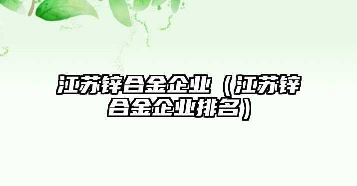 江蘇鋅合金企業(yè)（江蘇鋅合金企業(yè)排名）