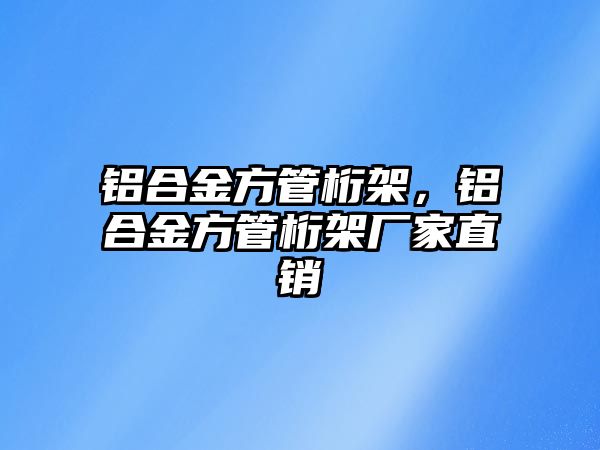 鋁合金方管桁架，鋁合金方管桁架廠家直銷