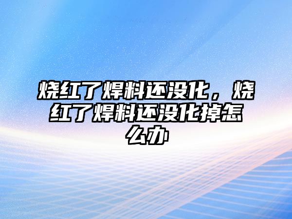 燒紅了焊料還沒(méi)化，燒紅了焊料還沒(méi)化掉怎么辦