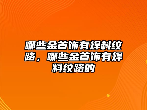 哪些金首飾有焊料紋路，哪些金首飾有焊料紋路的