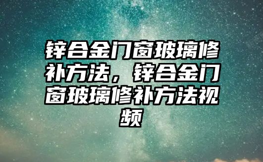 鋅合金門窗玻璃修補方法，鋅合金門窗玻璃修補方法視頻