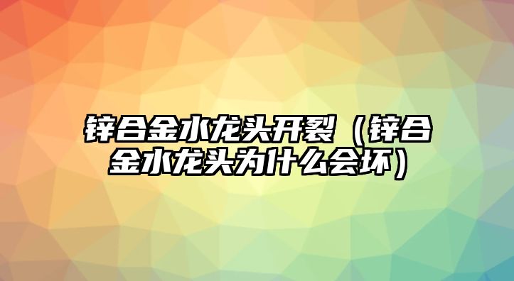 鋅合金水龍頭開裂（鋅合金水龍頭為什么會壞）