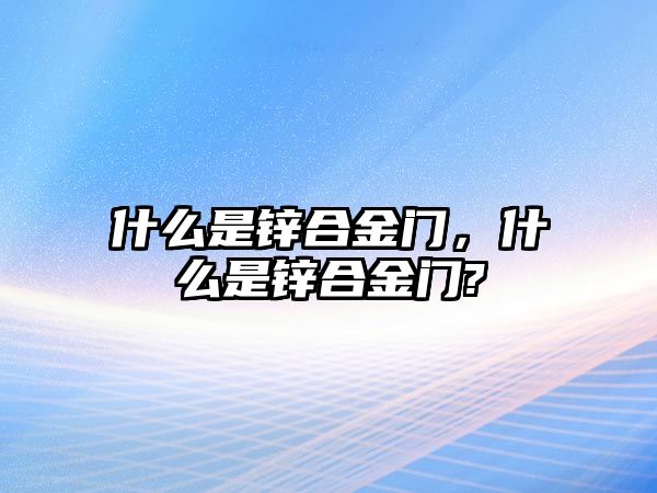 什么是鋅合金門，什么是鋅合金門?