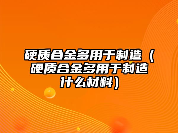 硬質(zhì)合金多用于制造（硬質(zhì)合金多用于制造什么材料）