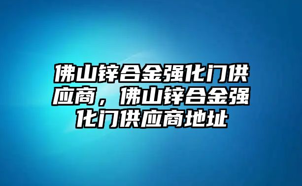 佛山鋅合金強化門供應商，佛山鋅合金強化門供應商地址