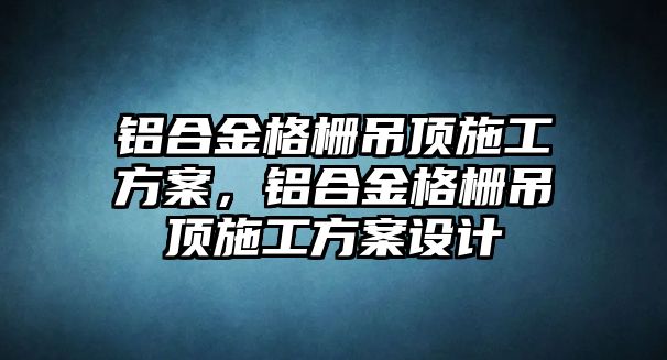 鋁合金格柵吊頂施工方案，鋁合金格柵吊頂施工方案設(shè)計