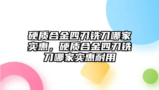 硬質(zhì)合金四刃銑刀哪家實惠，硬質(zhì)合金四刃銑刀哪家實惠耐用