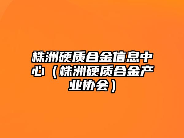 株洲硬質(zhì)合金信息中心（株洲硬質(zhì)合金產(chǎn)業(yè)協(xié)會(huì)）