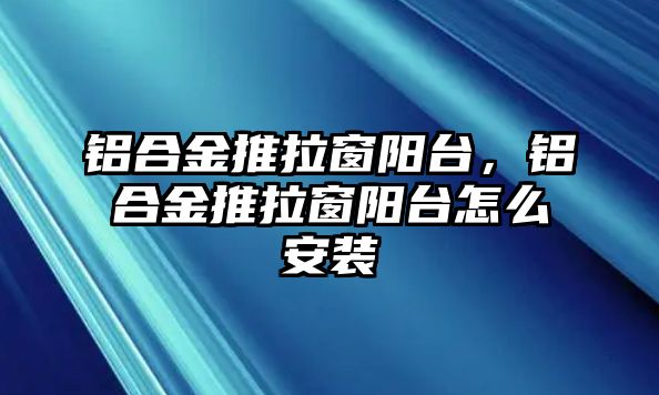 鋁合金推拉窗陽臺，鋁合金推拉窗陽臺怎么安裝