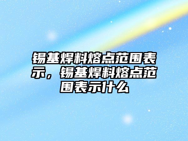 錫基焊料熔點范圍表示，錫基焊料熔點范圍表示什么