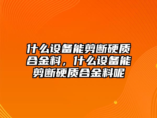 什么設(shè)備能剪斷硬質(zhì)合金料，什么設(shè)備能剪斷硬質(zhì)合金料呢