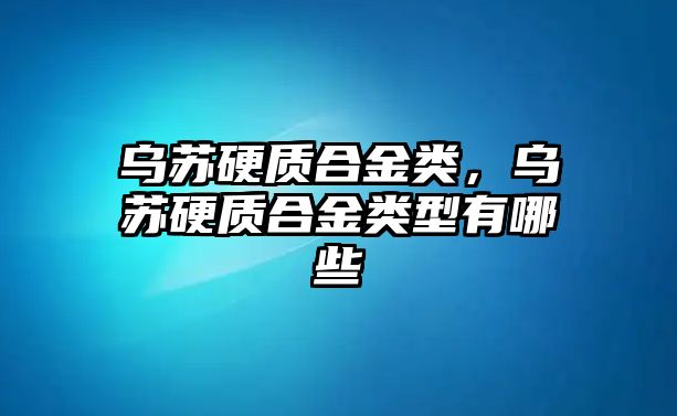 烏蘇硬質(zhì)合金類，烏蘇硬質(zhì)合金類型有哪些