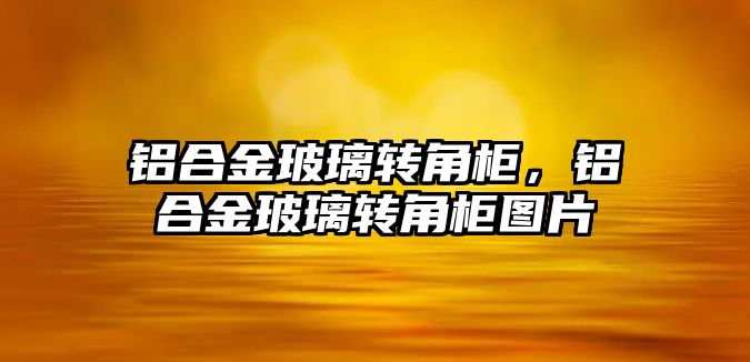 鋁合金玻璃轉角柜，鋁合金玻璃轉角柜圖片