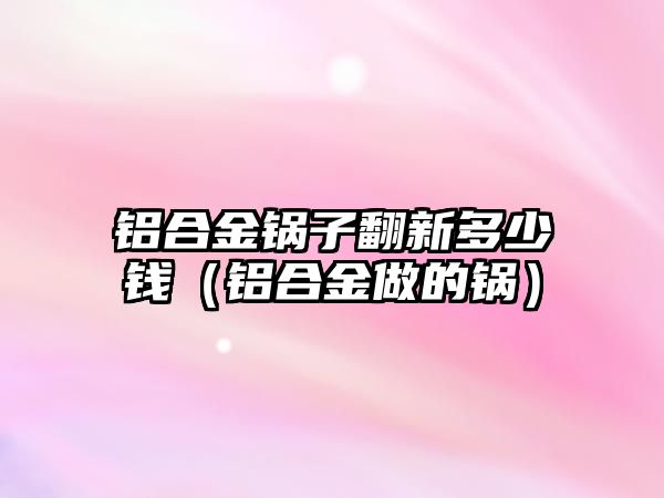 鋁合金鍋?zhàn)臃露嗌馘X（鋁合金做的鍋）