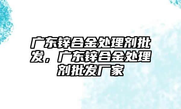 廣東鋅合金處理劑批發(fā)，廣東鋅合金處理劑批發(fā)廠家