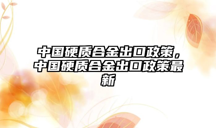 中國硬質(zhì)合金出口政策，中國硬質(zhì)合金出口政策最新