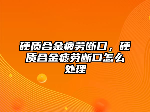 硬質(zhì)合金疲勞斷口，硬質(zhì)合金疲勞斷口怎么處理