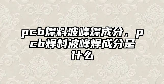 pcb焊料波峰焊成分，pcb焊料波峰焊成分是什么