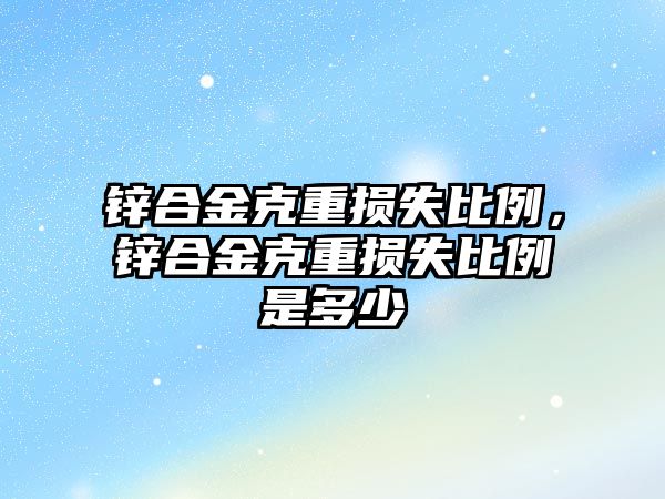 鋅合金克重?fù)p失比例，鋅合金克重?fù)p失比例是多少