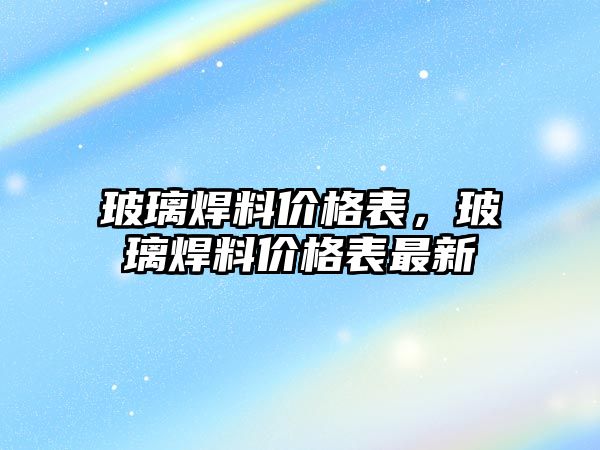 玻璃焊料價格表，玻璃焊料價格表最新