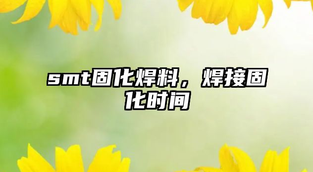 smt固化焊料，焊接固化時間