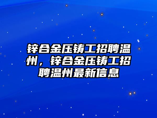 鋅合金壓鑄工招聘溫州，鋅合金壓鑄工招聘溫州最新信息