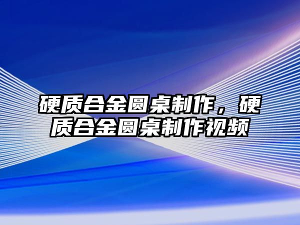 硬質(zhì)合金圓桌制作，硬質(zhì)合金圓桌制作視頻