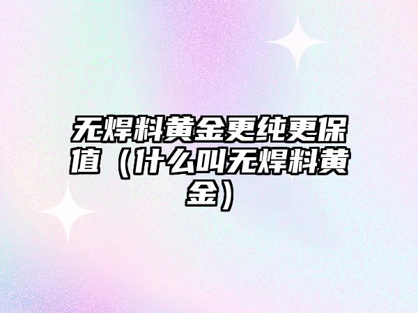 無焊料黃金更純更保值（什么叫無焊料黃金）