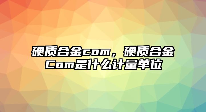 硬質(zhì)合金com，硬質(zhì)合金Com是什么計(jì)量單位