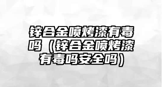 鋅合金噴烤漆有毒嗎（鋅合金噴烤漆有毒嗎安全嗎）