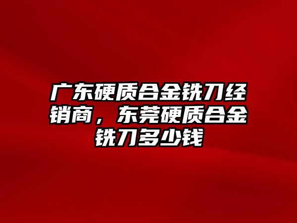 廣東硬質(zhì)合金銑刀經(jīng)銷商，東莞硬質(zhì)合金銑刀多少錢