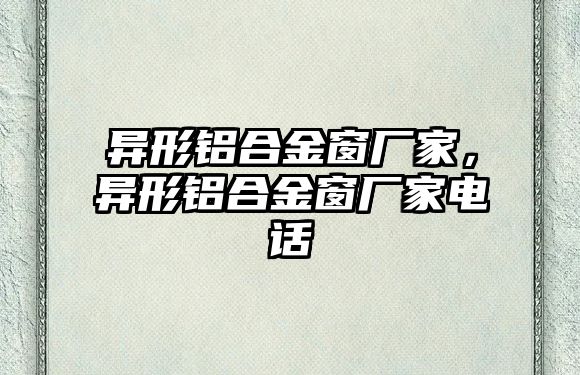 異形鋁合金窗廠家，異形鋁合金窗廠家電話