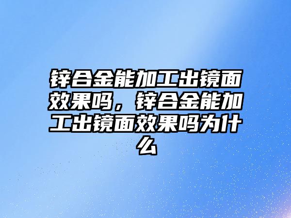 鋅合金能加工出鏡面效果嗎，鋅合金能加工出鏡面效果嗎為什么